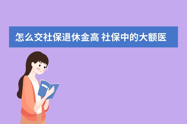 怎么交社保退休金高 社保中的大额医疗保险怎么报