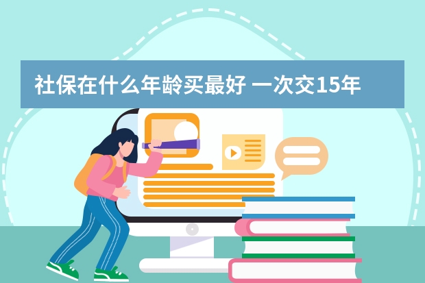 社保在什么年龄买最好 一次交15年社保可以吗