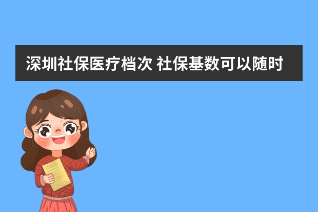 深圳社保医疗档次 社保基数可以随时调吗