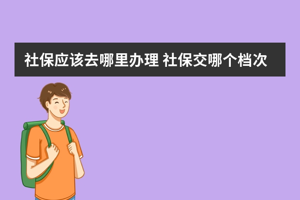 社保应该去哪里办理 社保交哪个档次最划算