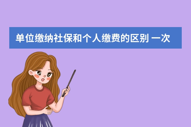 单位缴纳社保和个人缴费的区别 一次交15年社保可以吗