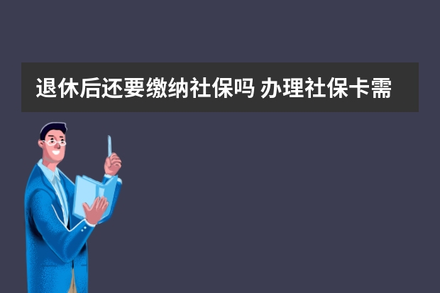 退休后还要缴纳社保吗 办理社保卡需要多少钱