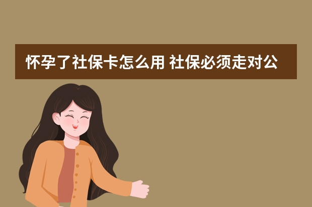 怀孕了社保卡怎么用 社保必须走对公账户吗