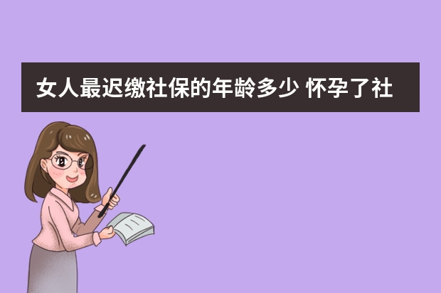 女人最迟缴社保的年龄多少 怀孕了社保卡怎么用