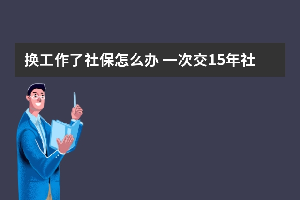 换工作了社保怎么办 一次交15年社保可以吗