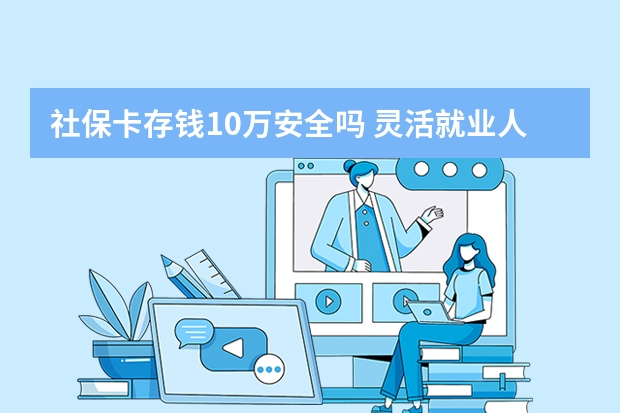 社保卡存钱10万安全吗 灵活就业人员可以降低社保基数吗