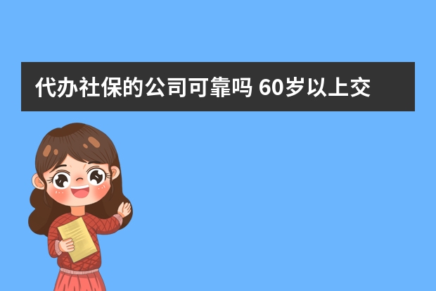 代办社保的公司可靠吗 60岁以上交的社保是什么