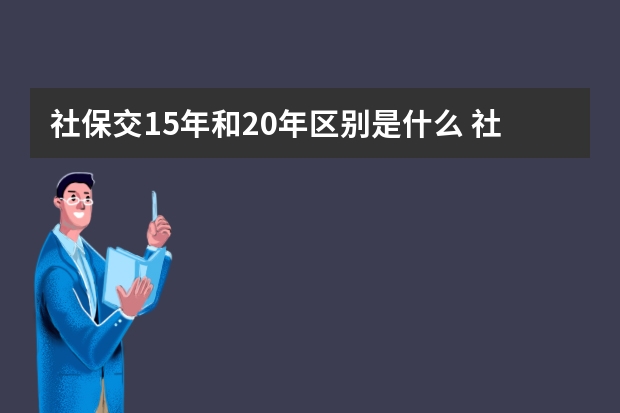 社保交15年和20年区别是什么 社保可以报什么