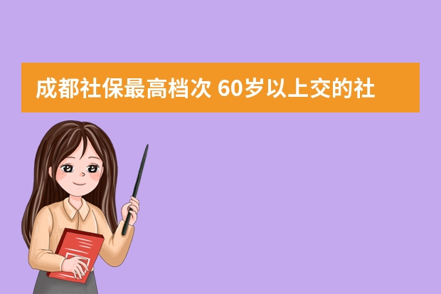 成都社保最高档次 60岁以上交的社保是什么