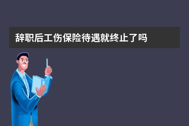 辞职后工伤保险待遇就终止了吗