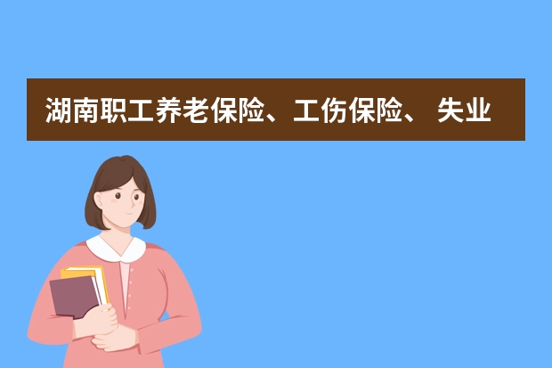 湖南职工养老保险、工伤保险、 失业保险缴费和待遇计发怎么样?