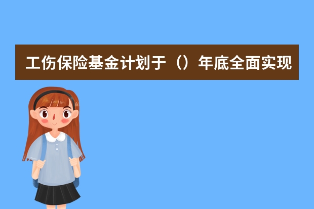 工伤保险基金计划于（）年底全面实现省级统筹。（江苏省工伤保险规定）