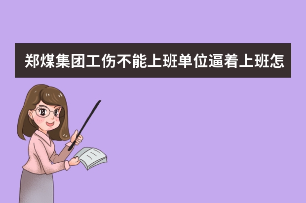 郑煤集团工伤不能上班单位逼着上班怎麽办（郑煤工伤在哪报销，我亲人的工伤已经批了，就是不知道去哪报销所垫医药费，求知情人帮忙，郑煤大平煤矿的）