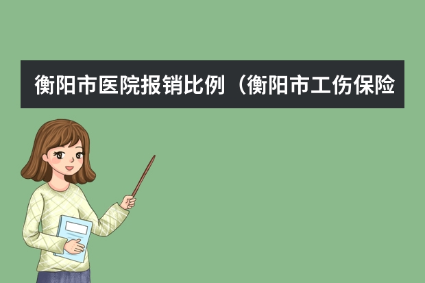 衡阳市医院报销比例（衡阳市工伤保险查询）