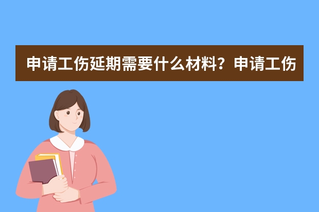 申请工伤延期需要什么材料？申请工伤保险待遇申请延期需要哪些材料