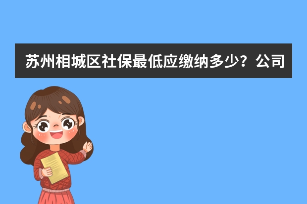 苏州相城区社保最低应缴纳多少？公司和个人分别是多少？