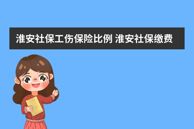 淮安社保工伤保险比例 淮安社保缴费基数，淮安社保缴费比例，淮安社保缴费基数上下限