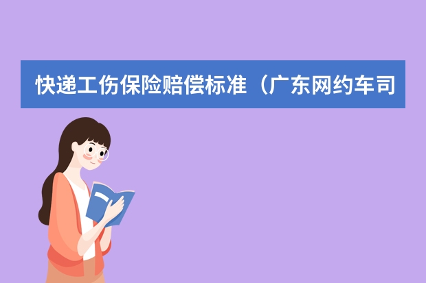 快递工伤保险赔偿标准（广东网约车司机外卖小哥快递员纳入工伤保险参保范围，保险金缴纳由谁担负？）