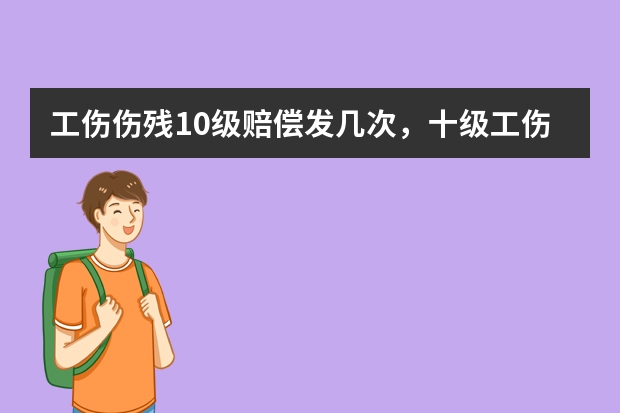 工伤伤残10级赔偿发几次，十级工伤赔偿分几次给 工伤赔偿分几次赔完