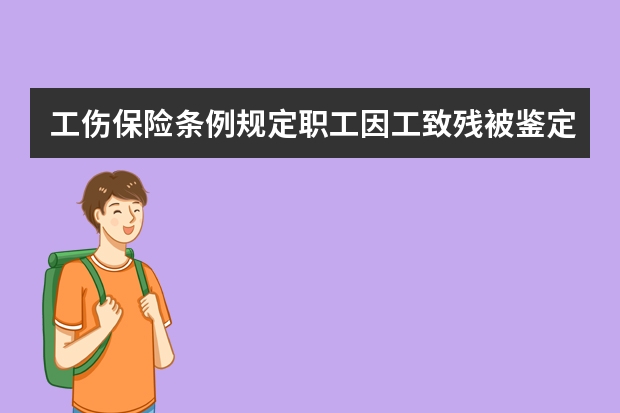 工伤保险条例规定职工因工致残被鉴定为一级至四级伤残的由什么以