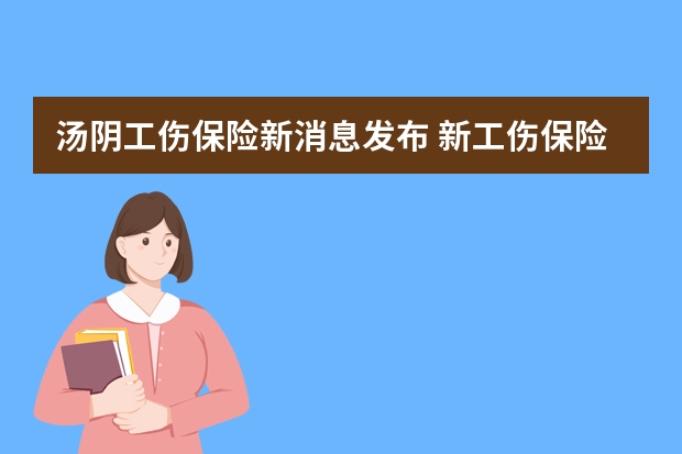 汤阴工伤保险新消息发布 新工伤保险条例全文(建立全国统一的工伤保险制度，保障劳动者权益)