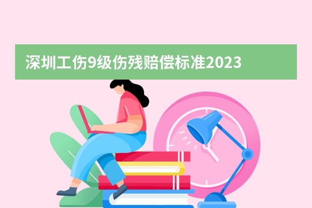 深圳工伤9级伤残赔偿标准2023 深圳10级工伤最新赔偿标准