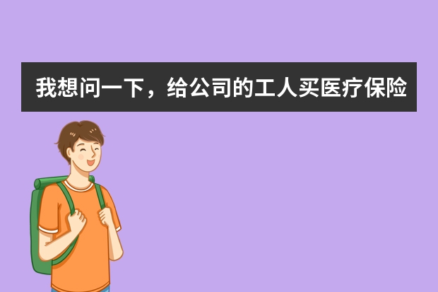 我想问一下，给公司的工人买医疗保险，买什么样的合适？