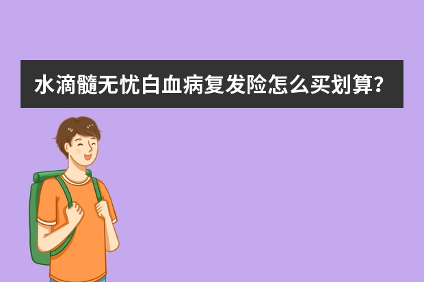 水滴髓无忧白血病复发险怎么买划算？注意哪些问题？