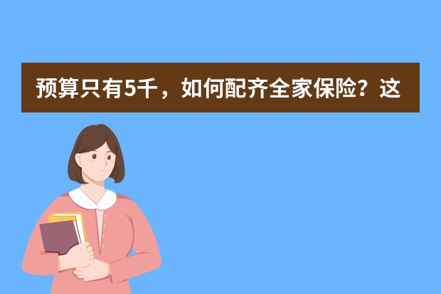 预算只有5千，如何配齐全家保险？这套方案很划算