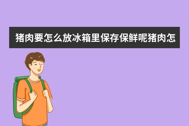 猪肉要怎么放冰箱里保存保鲜呢猪肉怎么放冰箱保险最好